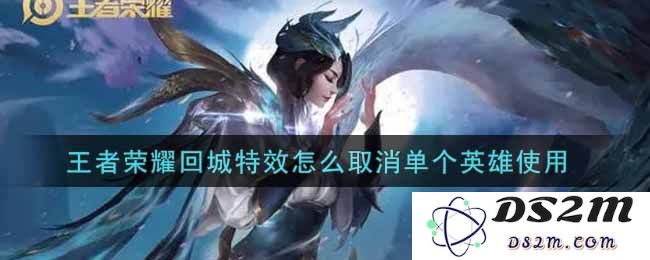 王者荣耀回城特效怎么取消单个英雄使用：轻松操作，助你更畅快
