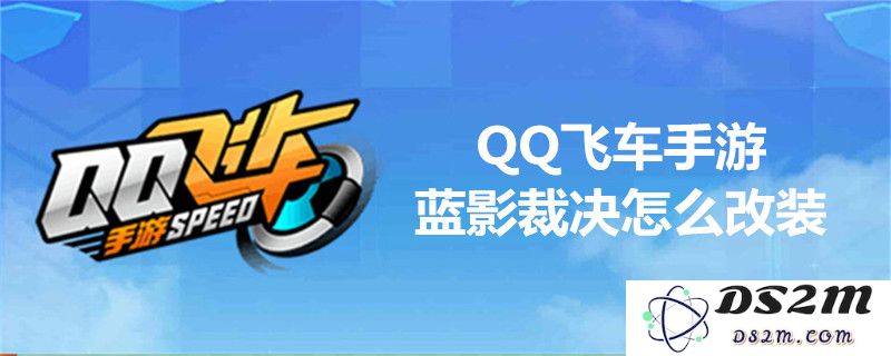 QQ飞车蓝影裁决改装攻略分享：如何进行有效的蓝影裁决改装技巧解析