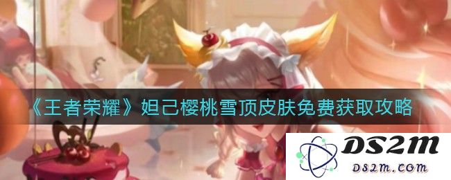 《王者荣耀》妲己樱桃雪顶皮肤免费获取攻略：如何轻松获取高颜值皮肤？小技巧助你成功