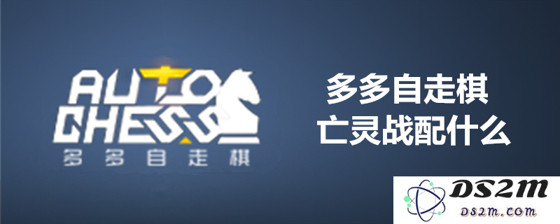 多多自走棋亡灵阵容搭配推荐及玩法解析 - 亡灵战是否强势组合