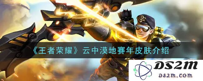 《王者荣耀》云中漠地赛年皮肤介绍：让你在战场上焕发耀眼光彩！