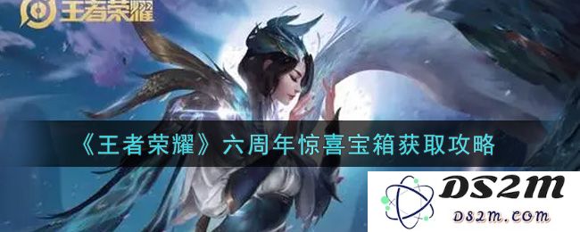 《王者荣耀》六周年惊喜宝箱获取攻略：怎么玩才能轻松拿到丰厚奖励？